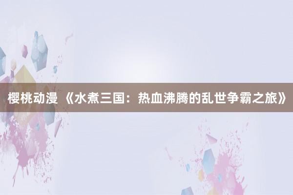 樱桃动漫 《水煮三国：热血沸腾的乱世争霸之旅》