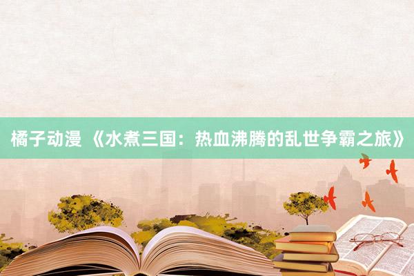 橘子动漫 《水煮三国：热血沸腾的乱世争霸之旅》