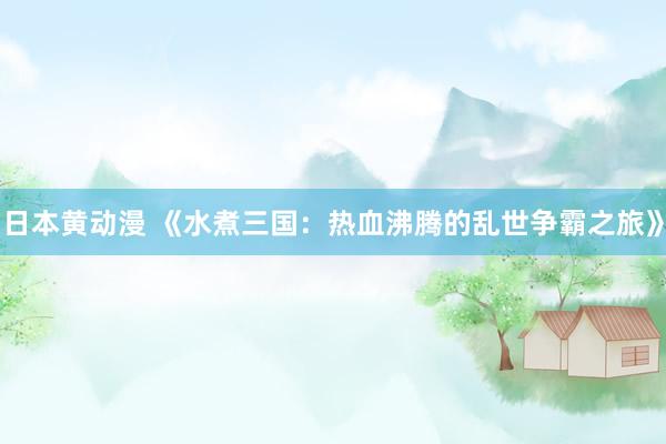 日本黄动漫 《水煮三国：热血沸腾的乱世争霸之旅》