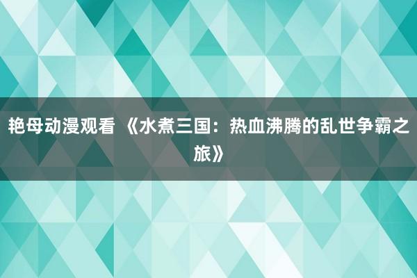 艳母动漫观看 《水煮三国：热血沸腾的乱世争霸之旅》