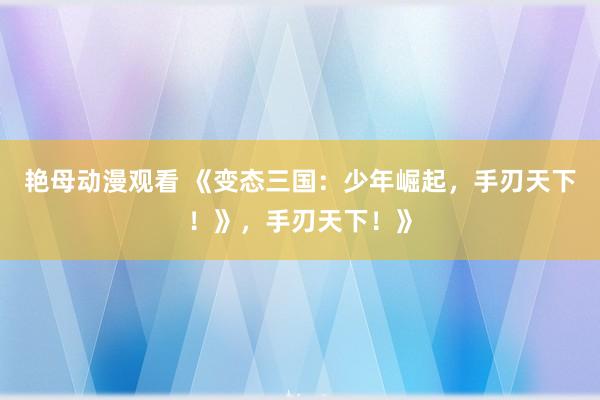 艳母动漫观看 《变态三国：少年崛起，手刃天下！》，手刃天下！》