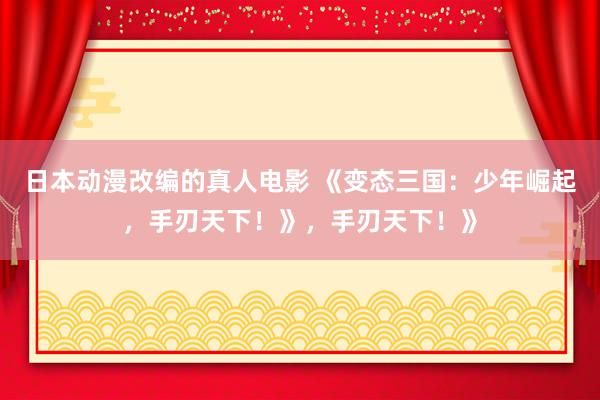 日本动漫改编的真人电影 《变态三国：少年崛起，手刃天下！》，手刃天下！》