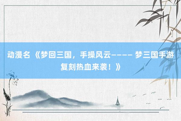 动漫名 《梦回三国，手操风云———— 梦三国手游复刻热血来袭！》
