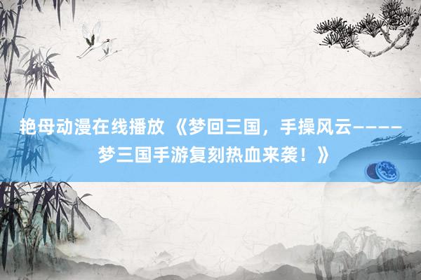 艳母动漫在线播放 《梦回三国，手操风云———— 梦三国手游复刻热血来袭！》