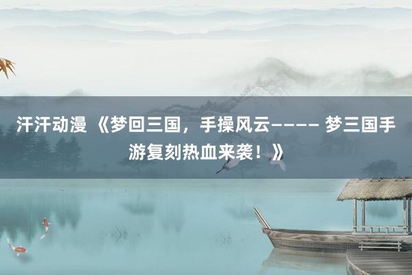 汗汗动漫 《梦回三国，手操风云———— 梦三国手游复刻热血来袭！》