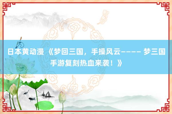 日本黄动漫 《梦回三国，手操风云———— 梦三国手游复刻热血来袭！》