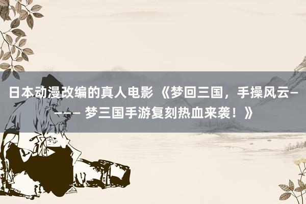 日本动漫改编的真人电影 《梦回三国，手操风云———— 梦三国手游复刻热血来袭！》