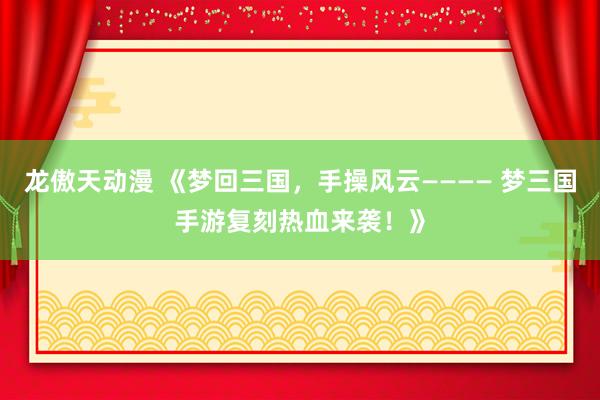 龙傲天动漫 《梦回三国，手操风云———— 梦三国手游复刻热血来袭！》