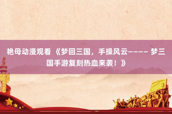 艳母动漫观看 《梦回三国，手操风云———— 梦三国手游复刻热血来袭！》
