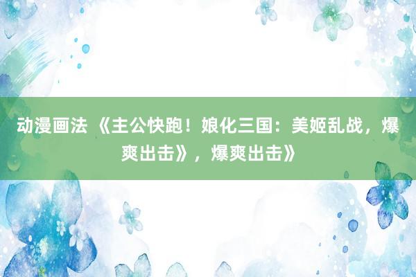 动漫画法 《主公快跑！娘化三国：美姬乱战，爆爽出击》，爆爽出击》