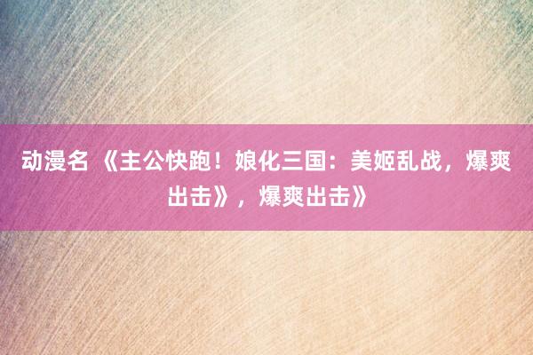 动漫名 《主公快跑！娘化三国：美姬乱战，爆爽出击》，爆爽出击》