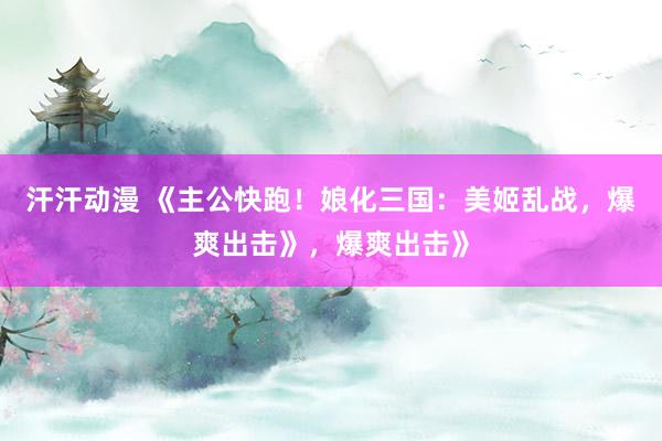 汗汗动漫 《主公快跑！娘化三国：美姬乱战，爆爽出击》，爆爽出击》
