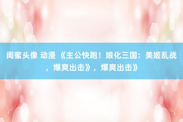 闺蜜头像 动漫 《主公快跑！娘化三国：美姬乱战，爆爽出击》，爆爽出击》