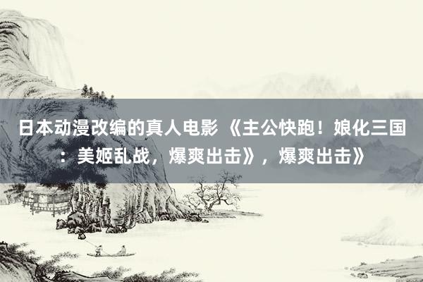 日本动漫改编的真人电影 《主公快跑！娘化三国：美姬乱战，爆爽出击》，爆爽出击》