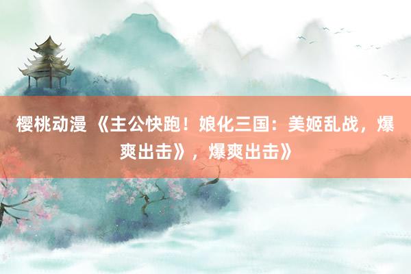 樱桃动漫 《主公快跑！娘化三国：美姬乱战，爆爽出击》，爆爽出击》
