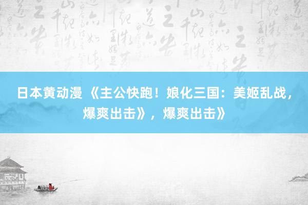日本黄动漫 《主公快跑！娘化三国：美姬乱战，爆爽出击》，爆爽出击》