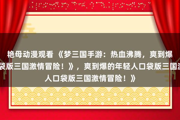 艳母动漫观看 《梦三国手游：热血沸腾，爽到爆的年轻人口袋版三国激情冒险！》，爽到爆的年轻人口袋版三国激情冒险！》