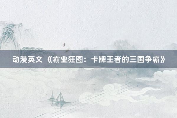 动漫英文 《霸业狂图：卡牌王者的三国争霸》