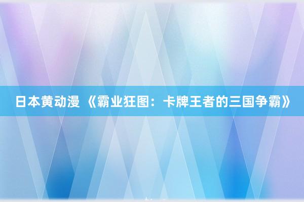 日本黄动漫 《霸业狂图：卡牌王者的三国争霸》