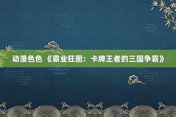 动漫色色 《霸业狂图：卡牌王者的三国争霸》