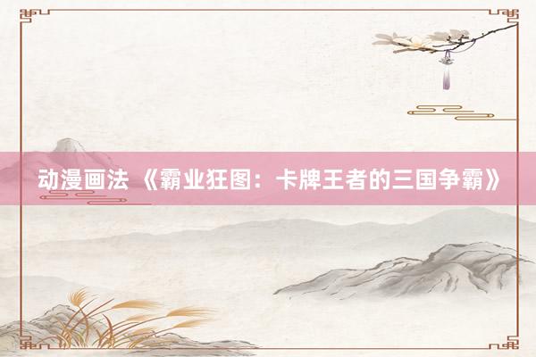 动漫画法 《霸业狂图：卡牌王者的三国争霸》