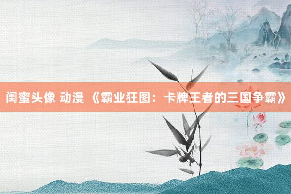 闺蜜头像 动漫 《霸业狂图：卡牌王者的三国争霸》