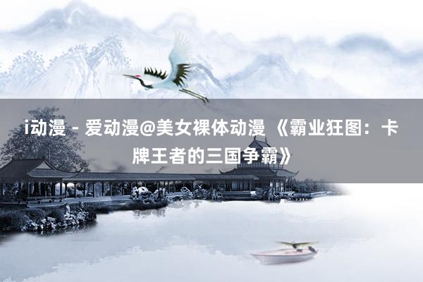 i动漫 - 爱动漫@美女裸体动漫 《霸业狂图：卡牌王者的三国争霸》
