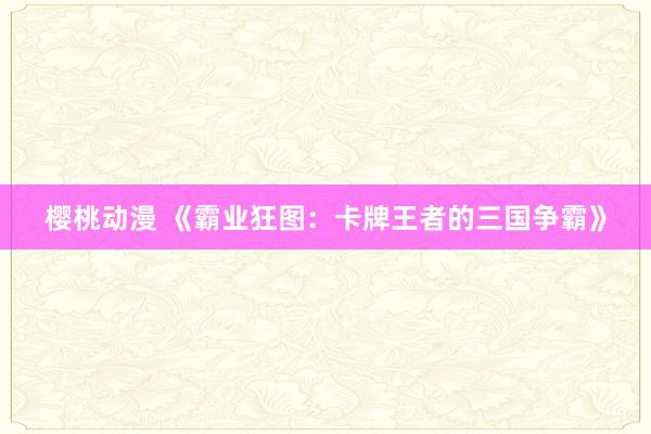 樱桃动漫 《霸业狂图：卡牌王者的三国争霸》