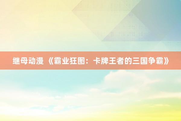 继母动漫 《霸业狂图：卡牌王者的三国争霸》