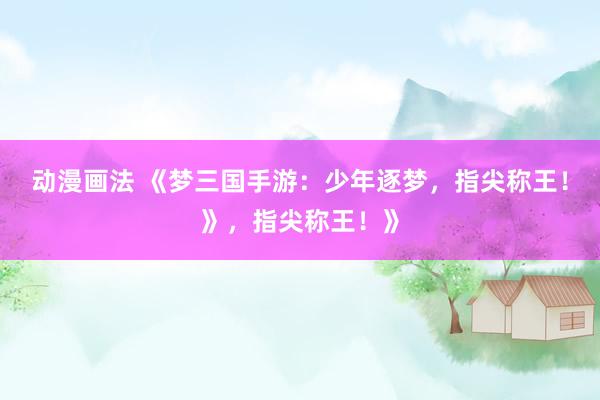 动漫画法 《梦三国手游：少年逐梦，指尖称王！》，指尖称王！》