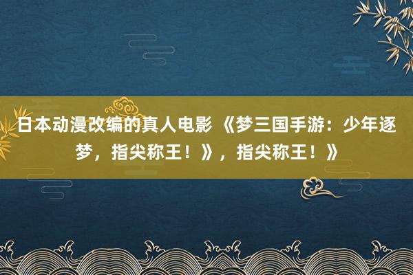 日本动漫改编的真人电影 《梦三国手游：少年逐梦，指尖称王！》，指尖称王！》
