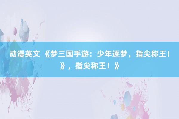 动漫英文 《梦三国手游：少年逐梦，指尖称王！》，指尖称王！》