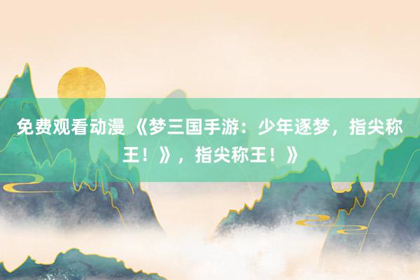 免费观看动漫 《梦三国手游：少年逐梦，指尖称王！》，指尖称王！》