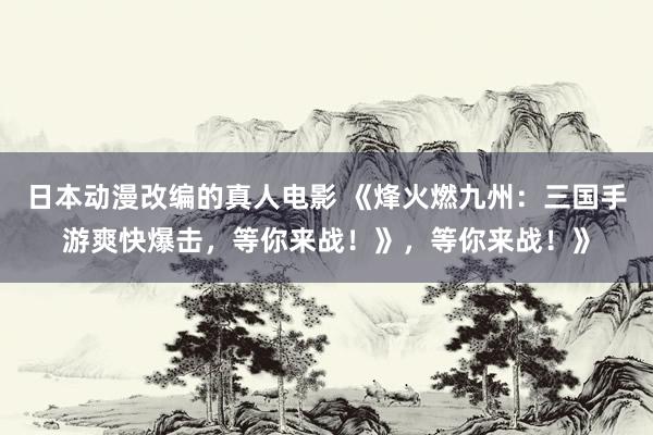 日本动漫改编的真人电影 《烽火燃九州：三国手游爽快爆击，等你来战！》，等你来战！》