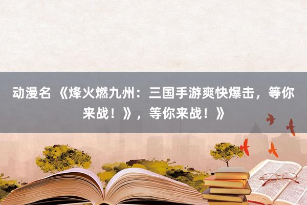 动漫名 《烽火燃九州：三国手游爽快爆击，等你来战！》，等你来战！》