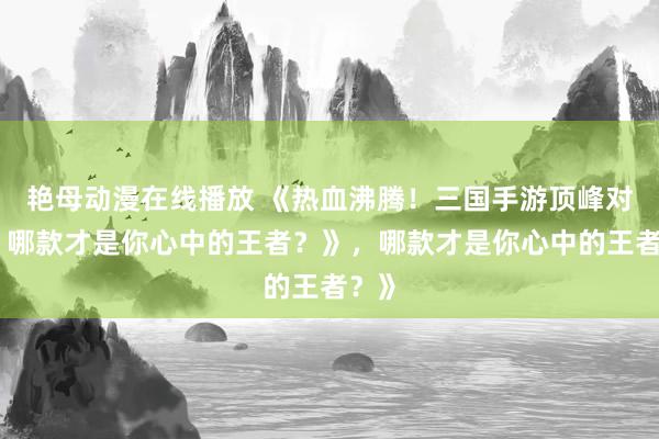 艳母动漫在线播放 《热血沸腾！三国手游顶峰对决，哪款才是你心中的王者？》，哪款才是你心中的王者？》