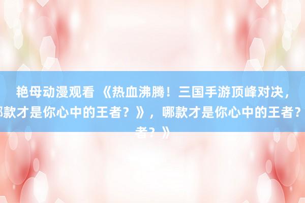 艳母动漫观看 《热血沸腾！三国手游顶峰对决，哪款才是你心中的王者？》，哪款才是你心中的王者？》