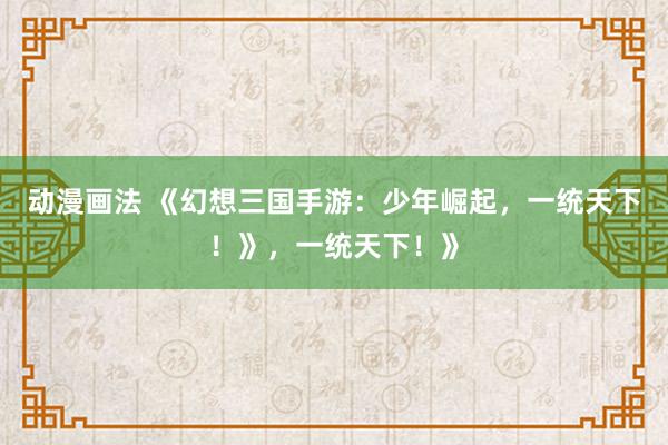 动漫画法 《幻想三国手游：少年崛起，一统天下！》，一统天下！》
