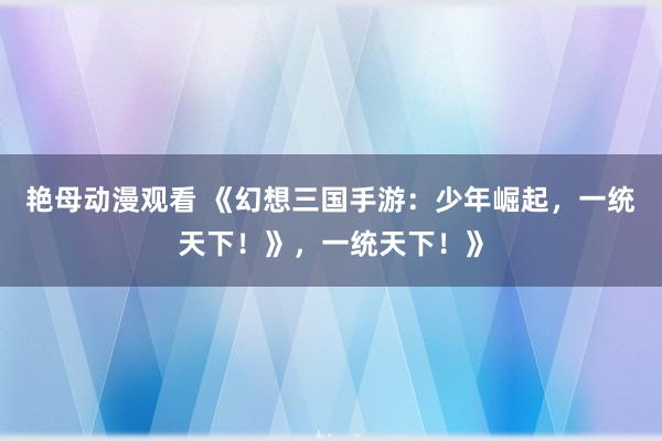 艳母动漫观看 《幻想三国手游：少年崛起，一统天下！》，一统天下！》
