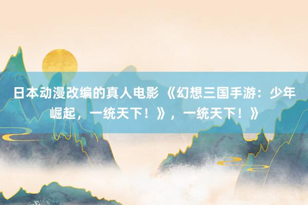 日本动漫改编的真人电影 《幻想三国手游：少年崛起，一统天下！》，一统天下！》