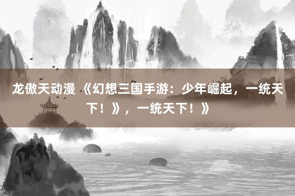 龙傲天动漫 《幻想三国手游：少年崛起，一统天下！》，一统天下！》