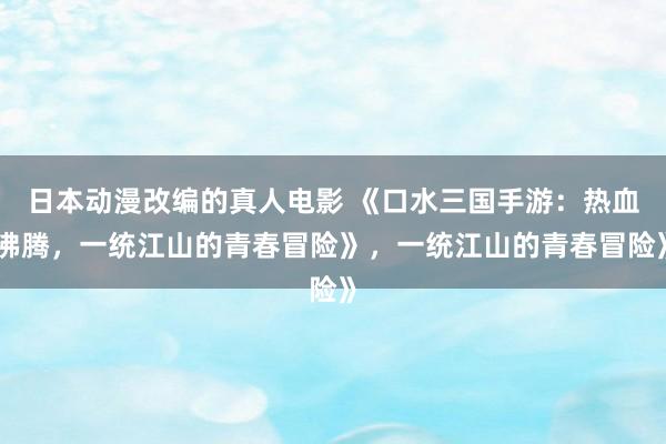 日本动漫改编的真人电影 《口水三国手游：热血沸腾，一统江山的青春冒险》，一统江山的青春冒险》
