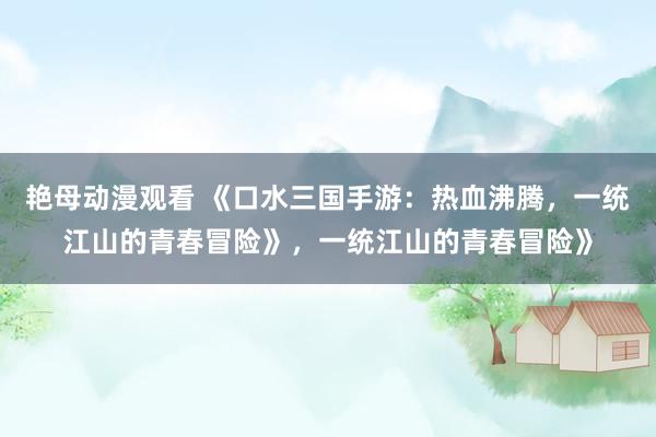 艳母动漫观看 《口水三国手游：热血沸腾，一统江山的青春冒险》，一统江山的青春冒险》