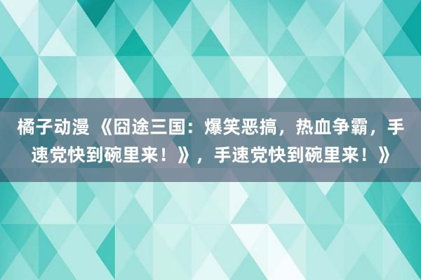 橘子动漫 《囧途三国：爆笑恶搞，热血争霸，手速党快到碗里来！》，手速党快到碗里来！》