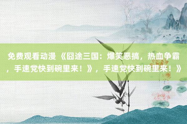 免费观看动漫 《囧途三国：爆笑恶搞，热血争霸，手速党快到碗里来！》，手速党快到碗里来！》