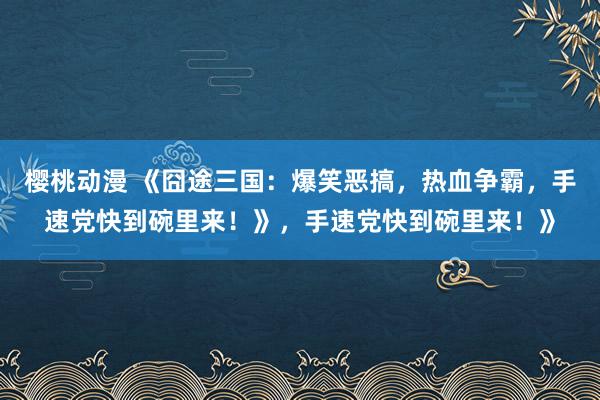 樱桃动漫 《囧途三国：爆笑恶搞，热血争霸，手速党快到碗里来！》，手速党快到碗里来！》