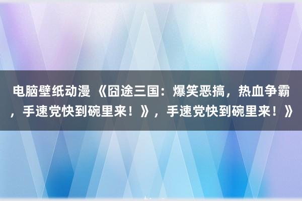 电脑壁纸动漫 《囧途三国：爆笑恶搞，热血争霸，手速党快到碗里来！》，手速党快到碗里来！》