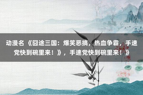 动漫名 《囧途三国：爆笑恶搞，热血争霸，手速党快到碗里来！》，手速党快到碗里来！》