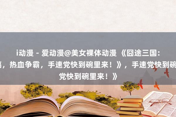 i动漫 - 爱动漫@美女裸体动漫 《囧途三国：爆笑恶搞，热血争霸，手速党快到碗里来！》，手速党快到碗里来！》