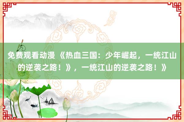 免费观看动漫 《热血三国：少年崛起，一统江山的逆袭之路！》，一统江山的逆袭之路！》